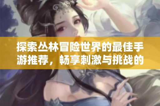 探索丛林冒险世界的最佳手游推荐，畅享刺激与挑战的绿色游戏大全