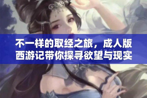 不一样的取经之旅，成人版西游记带你探寻欲望与现实的交错之路