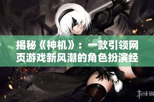 揭秘《神机》：一款引领网页游戏新风潮的角色扮演经典之作