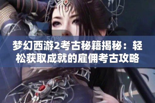 梦幻西游2考古秘籍揭秘：轻松获取成就的雇佣考古攻略与技巧分享