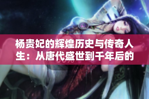 杨贵妃的辉煌历史与传奇人生：从唐代盛世到千年后的人们心中偶像