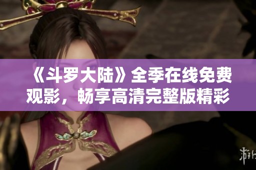 《斗罗大陆》全季在线免费观影，畅享高清完整版精彩内容