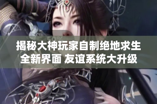 揭秘大神玩家自制绝地求生全新界面 友谊系统大升级引发玩家热议