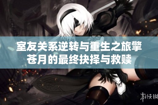 室友关系逆转与重生之旅擎苍月的最终抉择与救赎