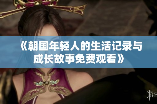 《朝国年轻人的生活记录与成长故事免费观看》