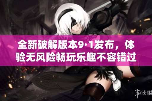 全新破解版本9·1发布，体验无风险畅玩乐趣不容错过