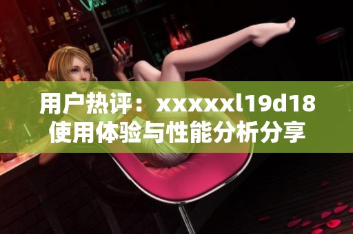 用户热评：xxxxxl19d18使用体验与性能分析分享