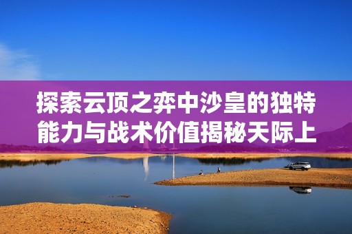 探索云顶之弈中沙皇的独特能力与战术价值揭秘天际上的统治者之力量