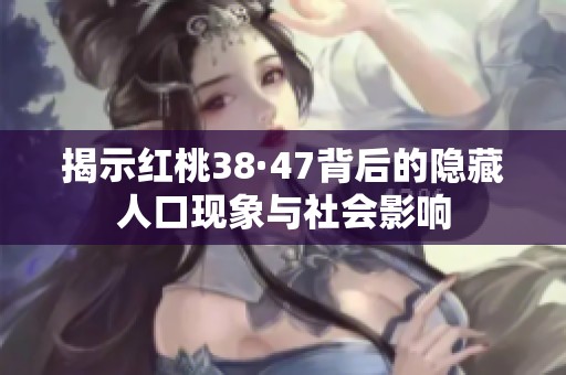 揭示红桃38·47背后的隐藏人口现象与社会影响