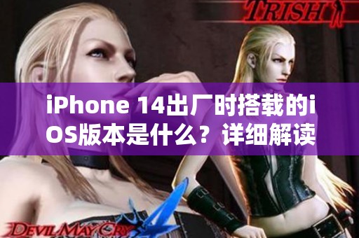 iPhone 14出厂时搭载的iOS版本是什么？详细解读来了