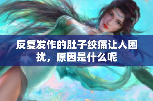 反复发作的肚子绞痛让人困扰，原因是什么呢