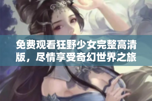 免费观看狂野少女完整高清版，尽情享受奇幻世界之旅