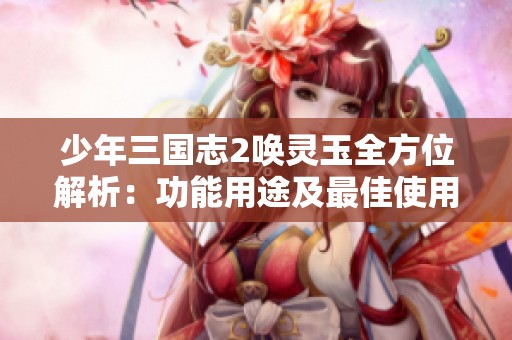 少年三国志2唤灵玉全方位解析：功能用途及最佳使用策略详解