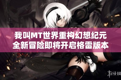 我叫MT世界重构幻想纪元全新冒险即将开启格雷版本带你探索未知领域