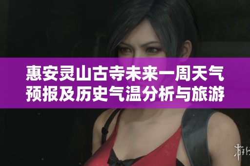 惠安灵山古寺未来一周天气预报及历史气温分析与旅游推荐指数详解