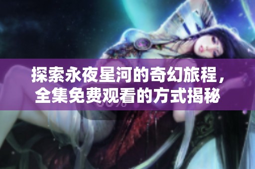 探索永夜星河的奇幻旅程，全集免费观看的方式揭秘