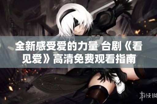 全新感受爱的力量 台剧《看见爱》高清免费观看指南