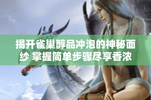 揭开雀巢醇品冲泡的神秘面纱 掌握简单步骤尽享香浓咖啡的绝妙体验