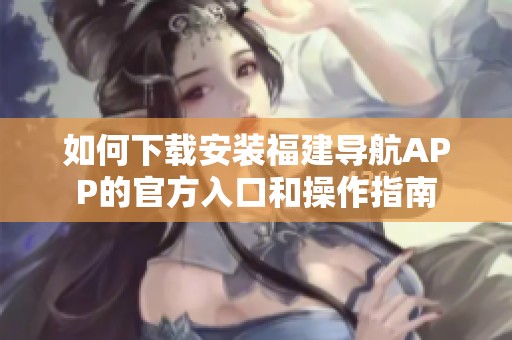 如何下载安装福建导航APP的官方入口和操作指南
