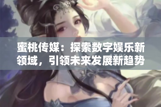 蜜桃传媒：探索数字娱乐新领域，引领未来发展新趋势