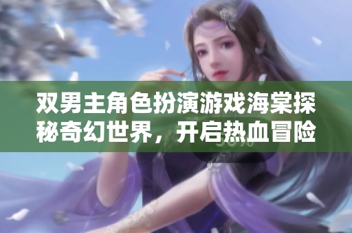 双男主角色扮演游戏海棠探秘奇幻世界，开启热血冒险之旅