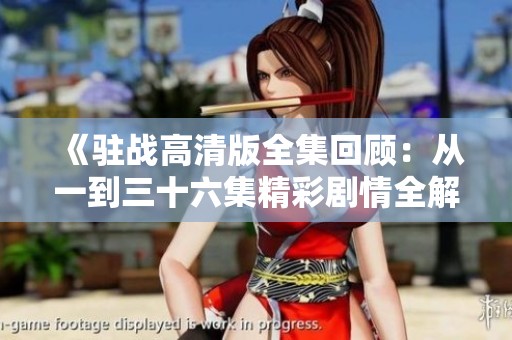 《驻战高清版全集回顾：从一到三十六集精彩剧情全解析》