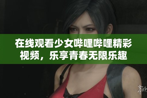 在线观看少女哔哩哔哩精彩视频，乐享青春无限乐趣