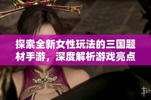 探索全新女性玩法的三国题材手游，深度解析游戏亮点