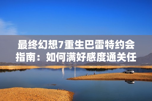最终幻想7重生巴雷特约会指南：如何满好感度通关任务技巧与心得分享