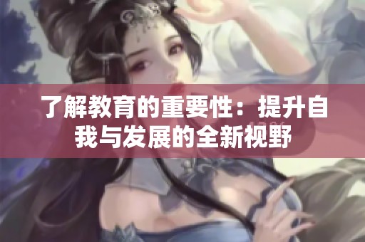 了解教育的重要性：提升自我与发展的全新视野