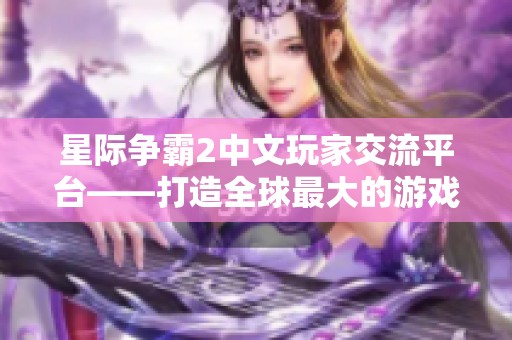 星际争霸2中文玩家交流平台——打造全球最大的游戏社区共同畅谈星际2激情与策略