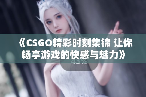 《CSGO精彩时刻集锦 让你畅享游戏的快感与魅力》