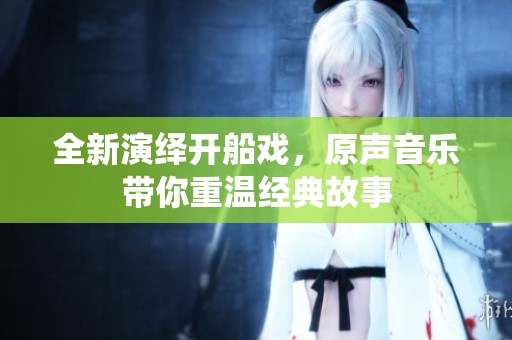 全新演绎开船戏，原声音乐带你重温经典故事