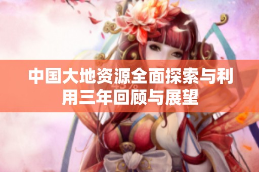 中国大地资源全面探索与利用三年回顾与展望