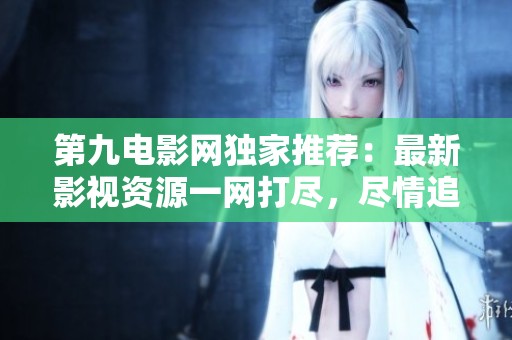 第九电影网独家推荐：最新影视资源一网打尽，尽情追剧！
