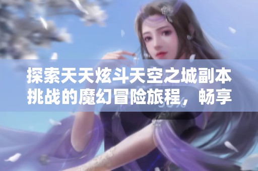 探索天天炫斗天空之城副本挑战的魔幻冒险旅程，畅享无限乐趣与刺激