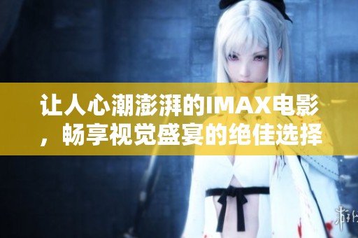 让人心潮澎湃的IMAX电影，畅享视觉盛宴的绝佳选择