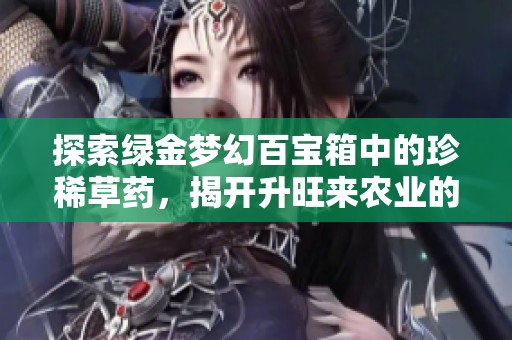 探索绿金梦幻百宝箱中的珍稀草药，揭开升旺来农业的秘密与魅力