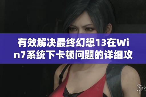 有效解决最终幻想13在Win7系统下卡顿问题的详细攻略与技巧分享