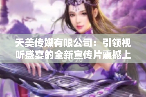 天美传媒有限公司：引领视听盛宴的全新宣传片震撼上线