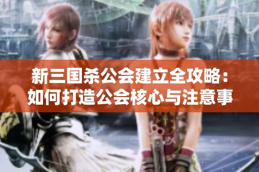 新三国杀公会建立全攻略：如何打造公会核心与注意事项解析