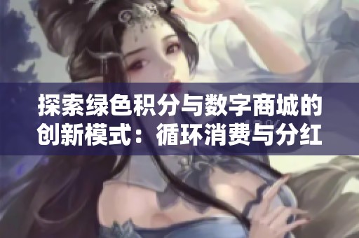 探索绿色积分与数字商城的创新模式：循环消费与分红新玩法全面解析