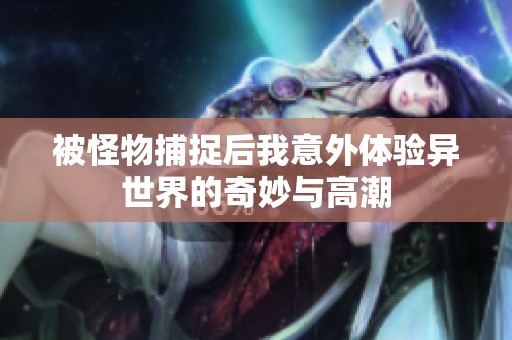 被怪物捕捉后我意外体验异世界的奇妙与高潮