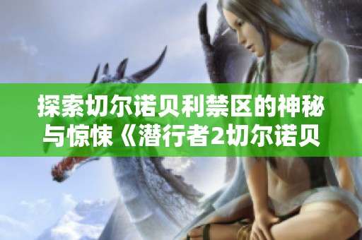 探索切尔诺贝利禁区的神秘与惊悚《潜行者2切尔诺贝利之心》全新发售消息解析