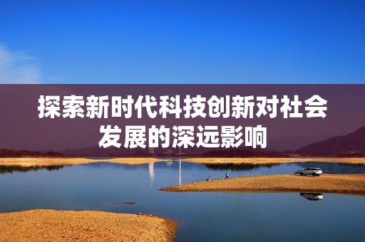 探索新时代科技创新对社会发展的深远影响