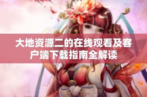 大地资源二的在线观看及客户端下载指南全解读