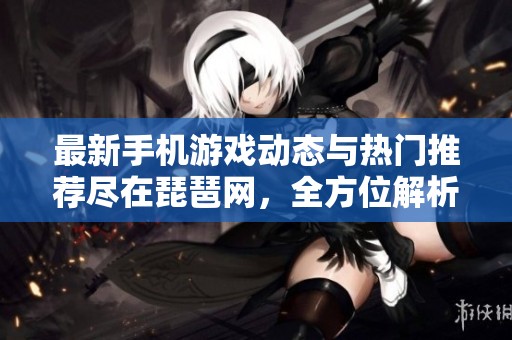 最新手机游戏动态与热门推荐尽在琵琶网，全方位解析手游行业新趋势和精彩作品