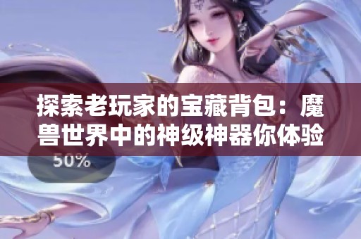探索老玩家的宝藏背包：魔兽世界中的神级神器你体验过哪些呢