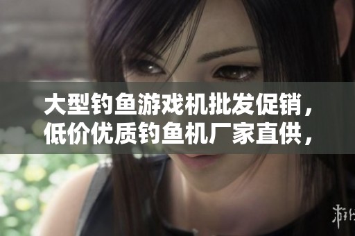 大型钓鱼游戏机批发促销，低价优质钓鱼机厂家直供，欢迎洽谈合作