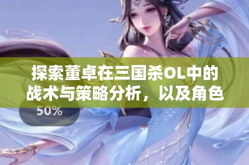 探索董卓在三国杀OL中的战术与策略分析，以及角色特点的深度解读